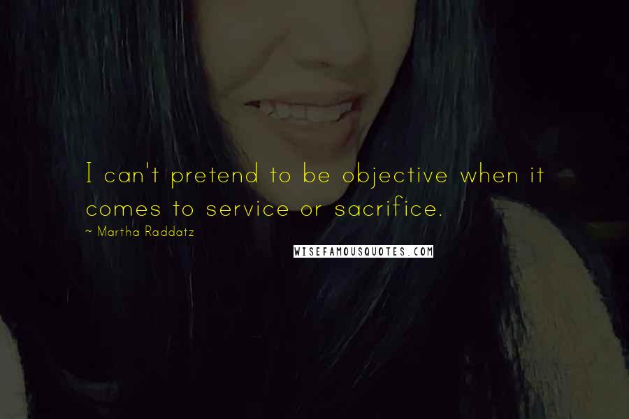 Martha Raddatz Quotes: I can't pretend to be objective when it comes to service or sacrifice.