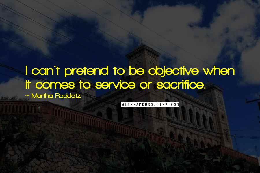 Martha Raddatz Quotes: I can't pretend to be objective when it comes to service or sacrifice.