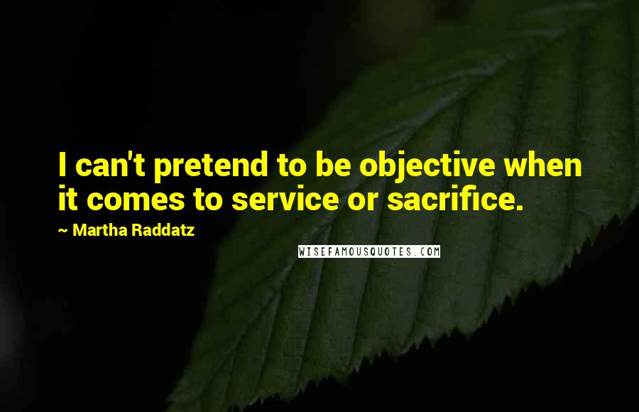 Martha Raddatz Quotes: I can't pretend to be objective when it comes to service or sacrifice.