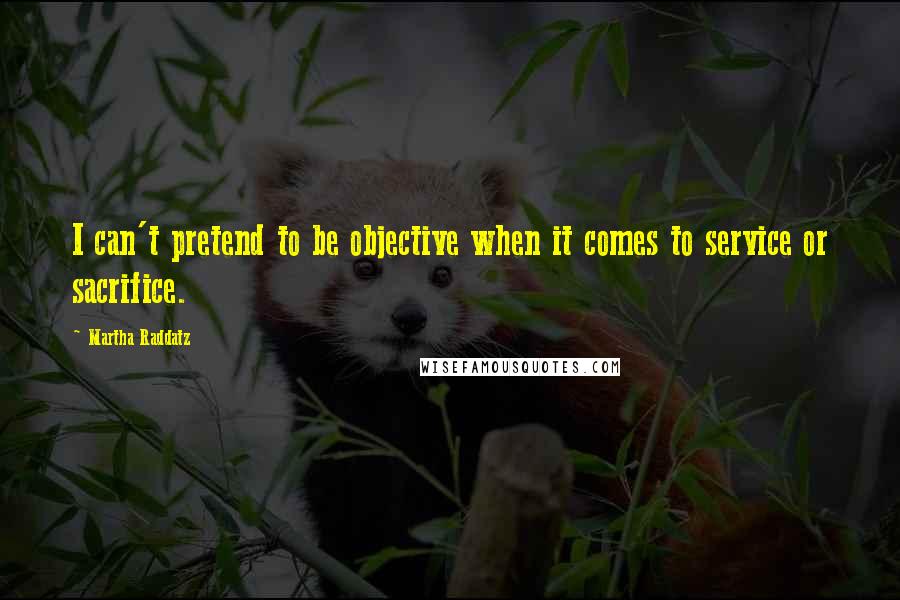 Martha Raddatz Quotes: I can't pretend to be objective when it comes to service or sacrifice.