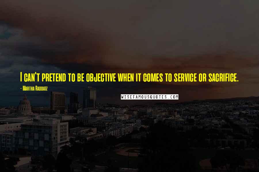 Martha Raddatz Quotes: I can't pretend to be objective when it comes to service or sacrifice.