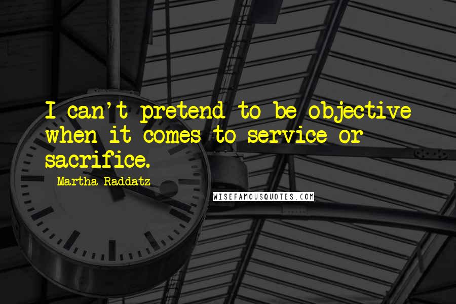 Martha Raddatz Quotes: I can't pretend to be objective when it comes to service or sacrifice.