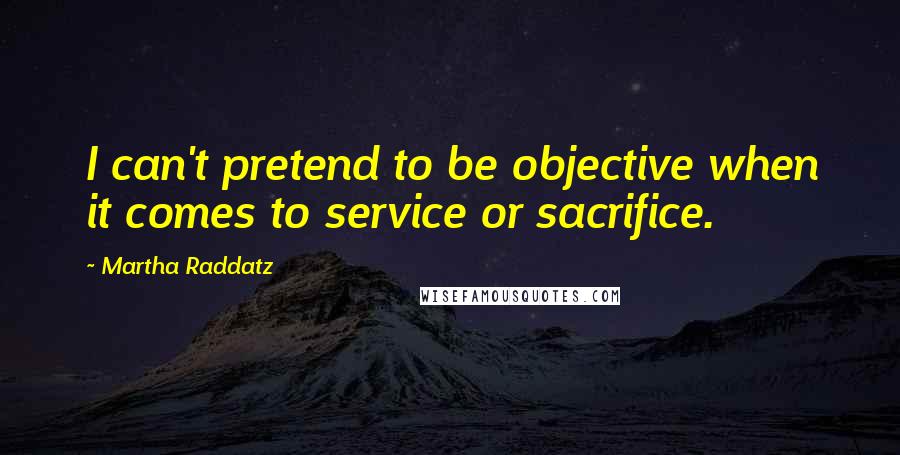 Martha Raddatz Quotes: I can't pretend to be objective when it comes to service or sacrifice.