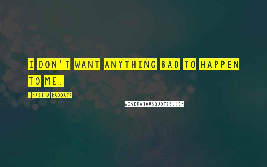 Martha Raddatz Quotes: I don't want anything bad to happen to me.