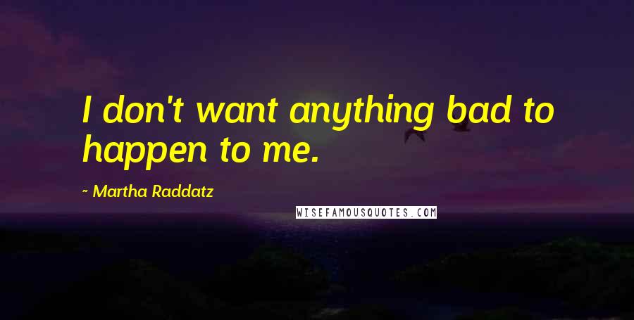 Martha Raddatz Quotes: I don't want anything bad to happen to me.