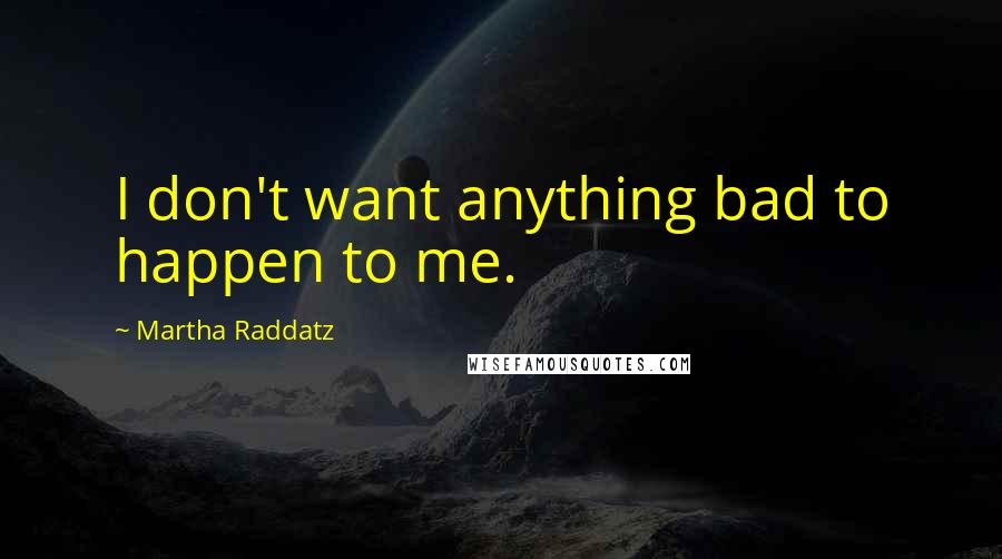 Martha Raddatz Quotes: I don't want anything bad to happen to me.