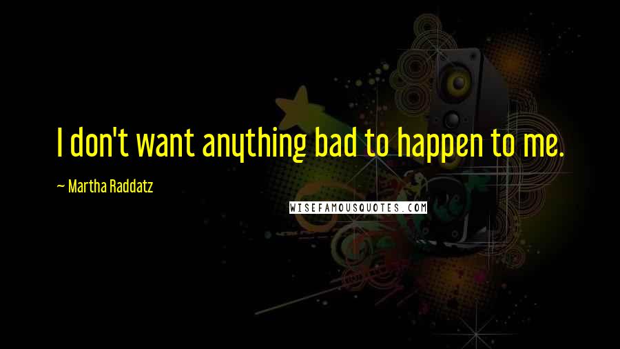 Martha Raddatz Quotes: I don't want anything bad to happen to me.