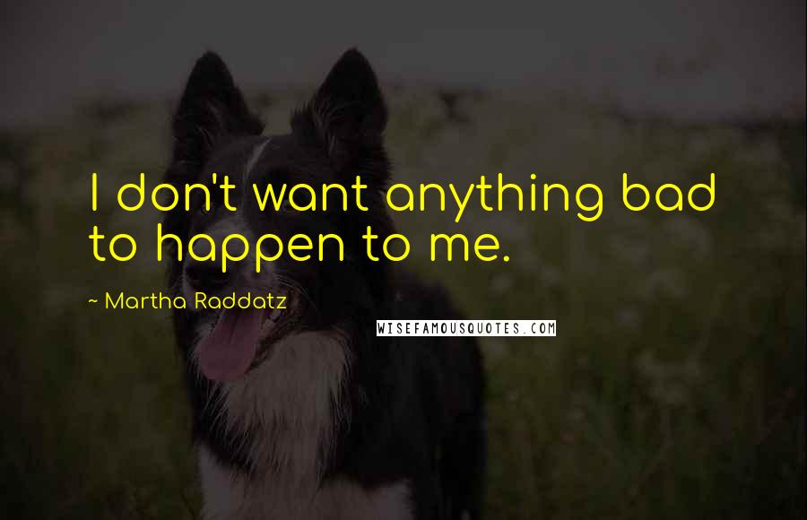 Martha Raddatz Quotes: I don't want anything bad to happen to me.
