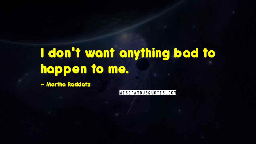 Martha Raddatz Quotes: I don't want anything bad to happen to me.