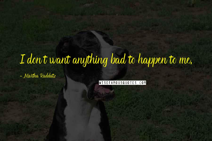 Martha Raddatz Quotes: I don't want anything bad to happen to me.