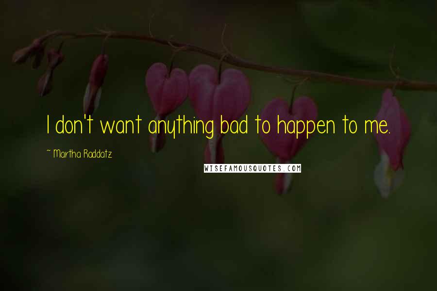 Martha Raddatz Quotes: I don't want anything bad to happen to me.