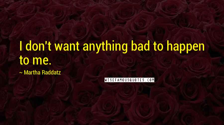 Martha Raddatz Quotes: I don't want anything bad to happen to me.