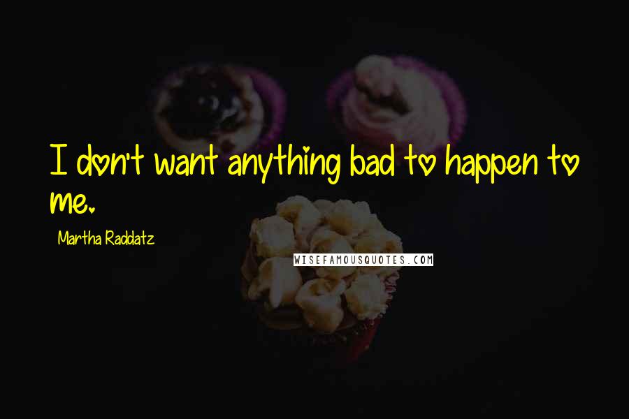 Martha Raddatz Quotes: I don't want anything bad to happen to me.