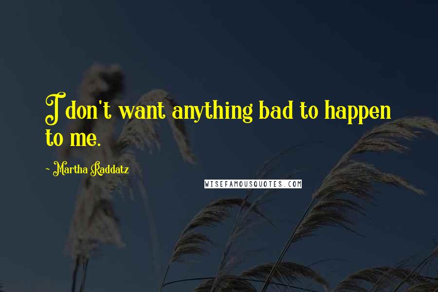 Martha Raddatz Quotes: I don't want anything bad to happen to me.