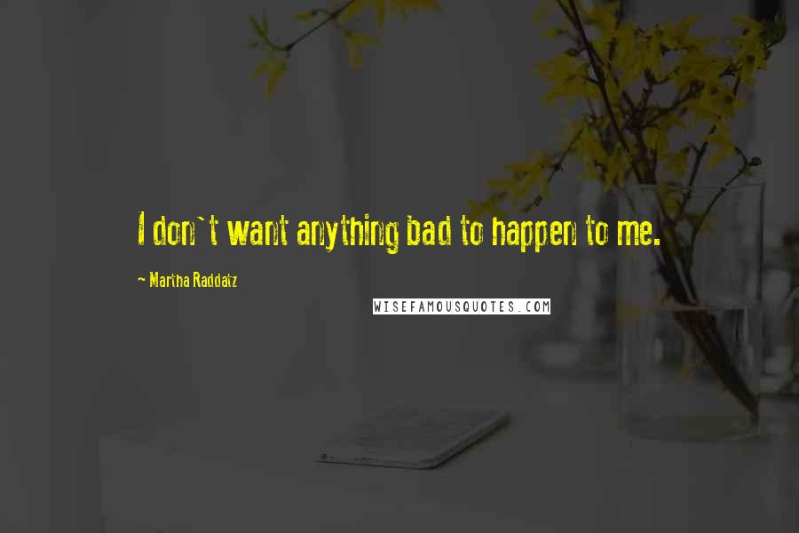 Martha Raddatz Quotes: I don't want anything bad to happen to me.