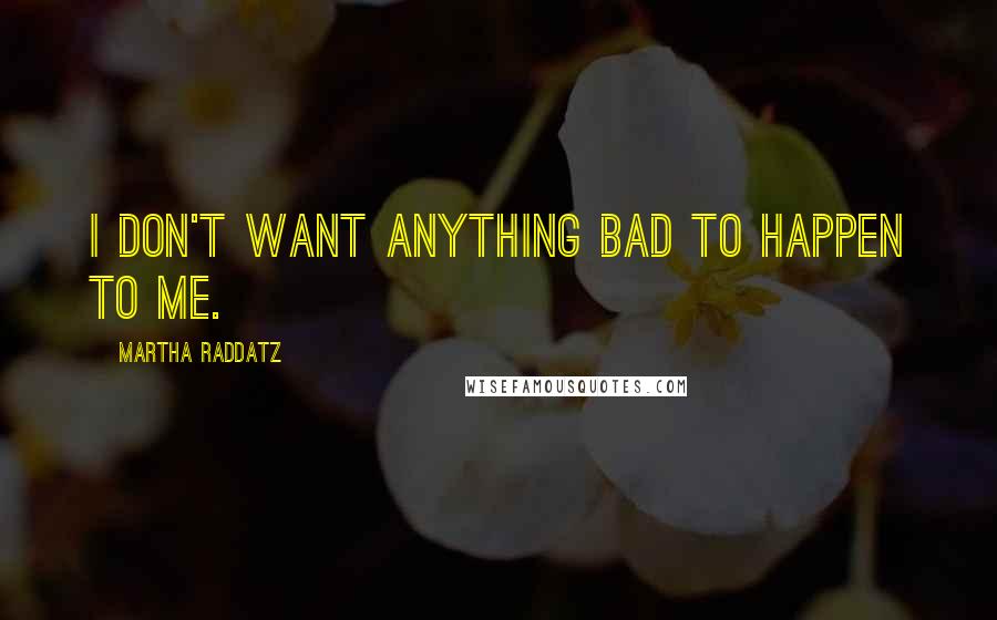 Martha Raddatz Quotes: I don't want anything bad to happen to me.