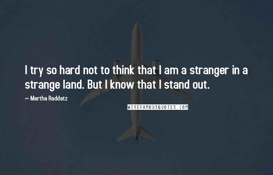 Martha Raddatz Quotes: I try so hard not to think that I am a stranger in a strange land. But I know that I stand out.