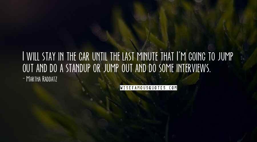 Martha Raddatz Quotes: I will stay in the car until the last minute that I'm going to jump out and do a standup or jump out and do some interviews.