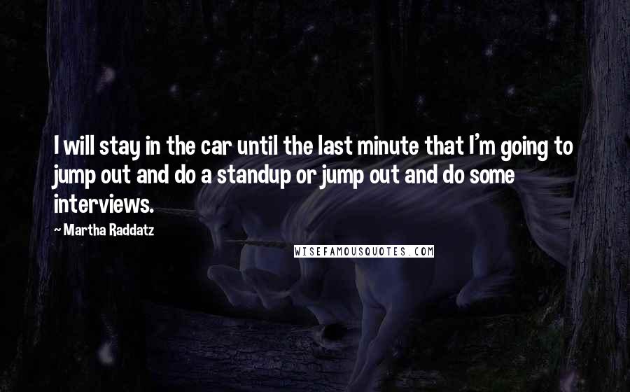 Martha Raddatz Quotes: I will stay in the car until the last minute that I'm going to jump out and do a standup or jump out and do some interviews.