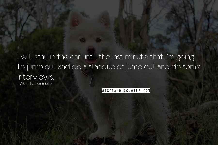 Martha Raddatz Quotes: I will stay in the car until the last minute that I'm going to jump out and do a standup or jump out and do some interviews.