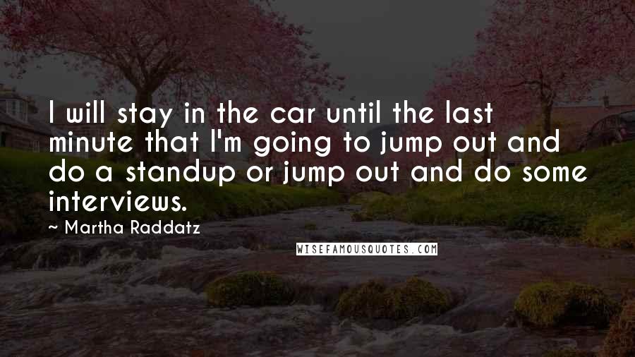 Martha Raddatz Quotes: I will stay in the car until the last minute that I'm going to jump out and do a standup or jump out and do some interviews.