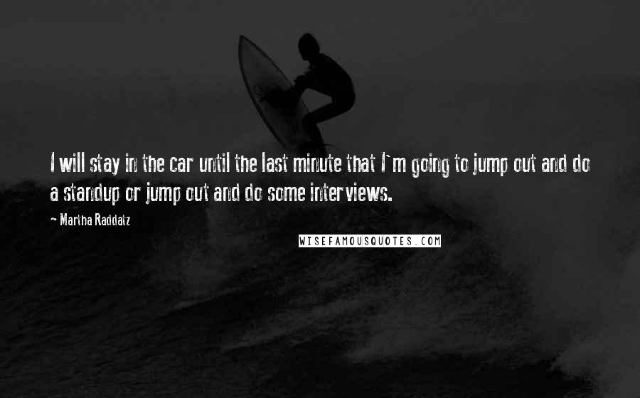 Martha Raddatz Quotes: I will stay in the car until the last minute that I'm going to jump out and do a standup or jump out and do some interviews.