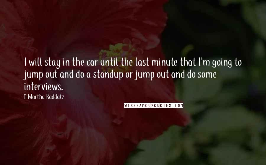 Martha Raddatz Quotes: I will stay in the car until the last minute that I'm going to jump out and do a standup or jump out and do some interviews.