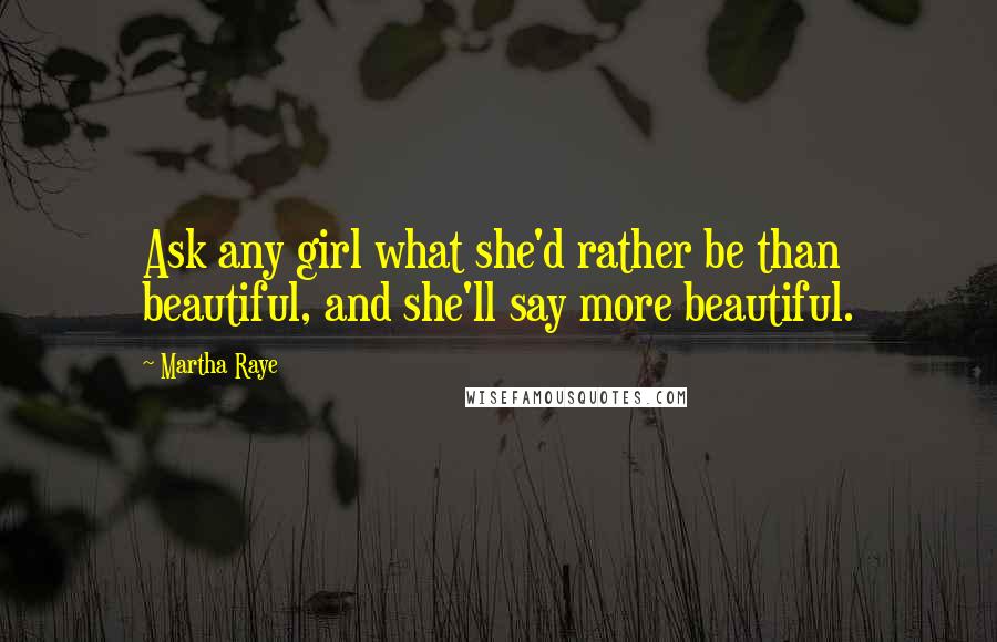 Martha Raye Quotes: Ask any girl what she'd rather be than beautiful, and she'll say more beautiful.