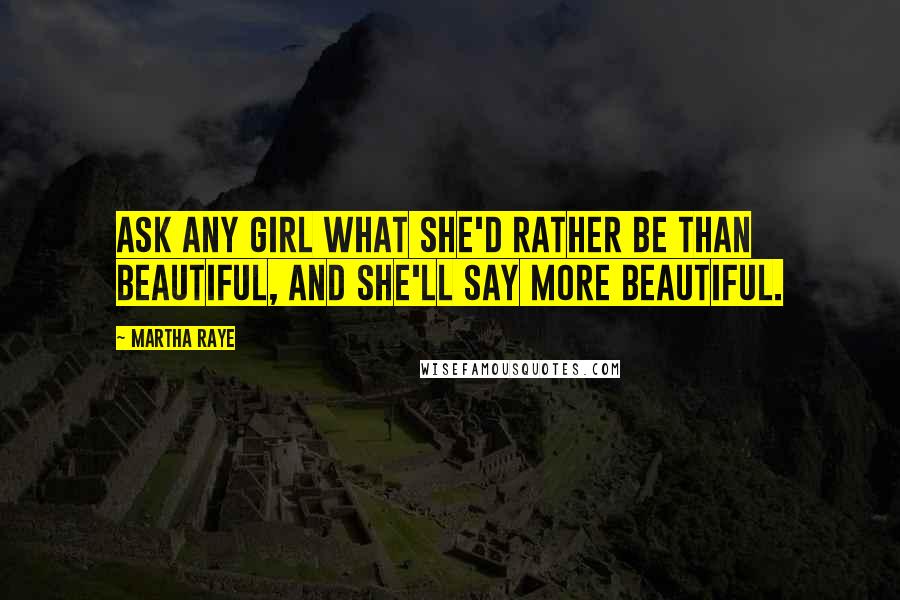 Martha Raye Quotes: Ask any girl what she'd rather be than beautiful, and she'll say more beautiful.