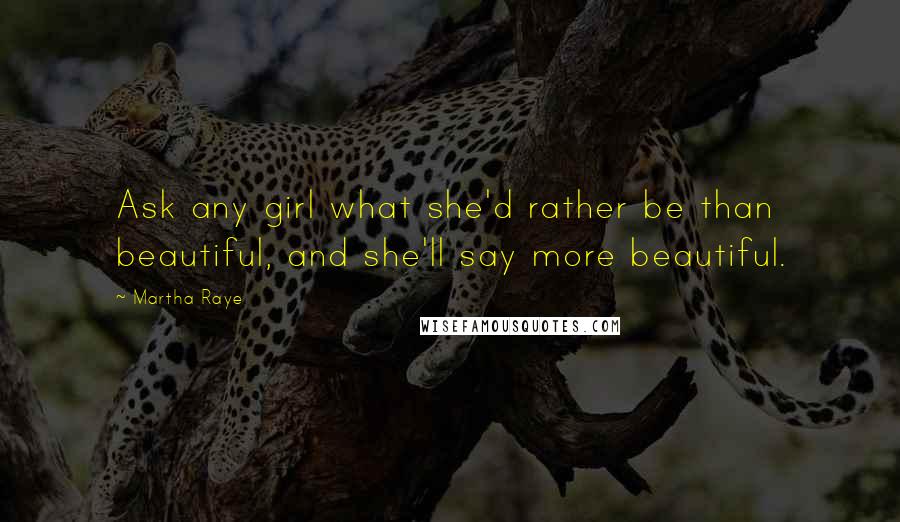 Martha Raye Quotes: Ask any girl what she'd rather be than beautiful, and she'll say more beautiful.