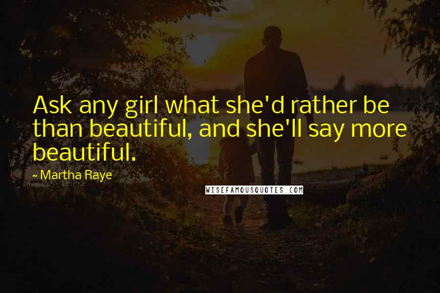 Martha Raye Quotes: Ask any girl what she'd rather be than beautiful, and she'll say more beautiful.
