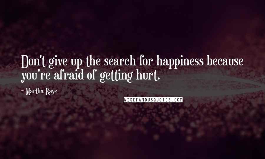 Martha Raye Quotes: Don't give up the search for happiness because you're afraid of getting hurt.