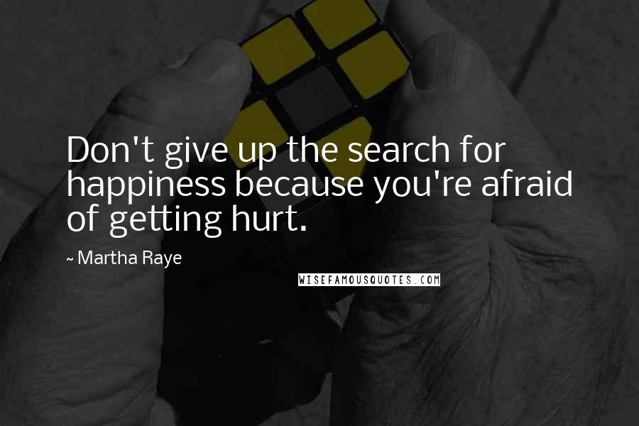 Martha Raye Quotes: Don't give up the search for happiness because you're afraid of getting hurt.