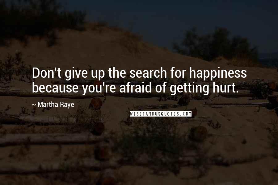 Martha Raye Quotes: Don't give up the search for happiness because you're afraid of getting hurt.