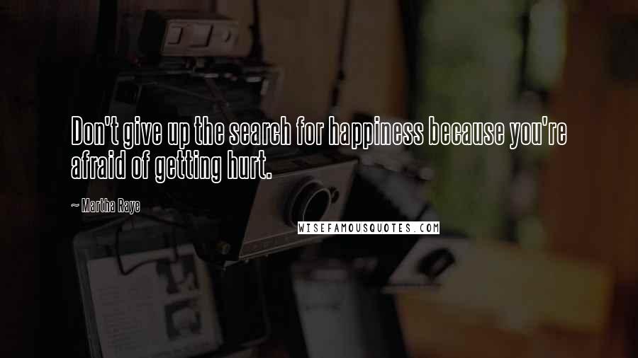 Martha Raye Quotes: Don't give up the search for happiness because you're afraid of getting hurt.