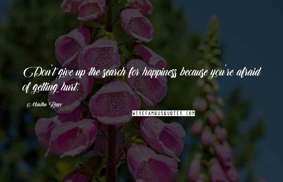 Martha Raye Quotes: Don't give up the search for happiness because you're afraid of getting hurt.