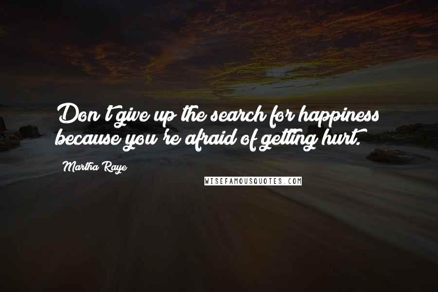 Martha Raye Quotes: Don't give up the search for happiness because you're afraid of getting hurt.