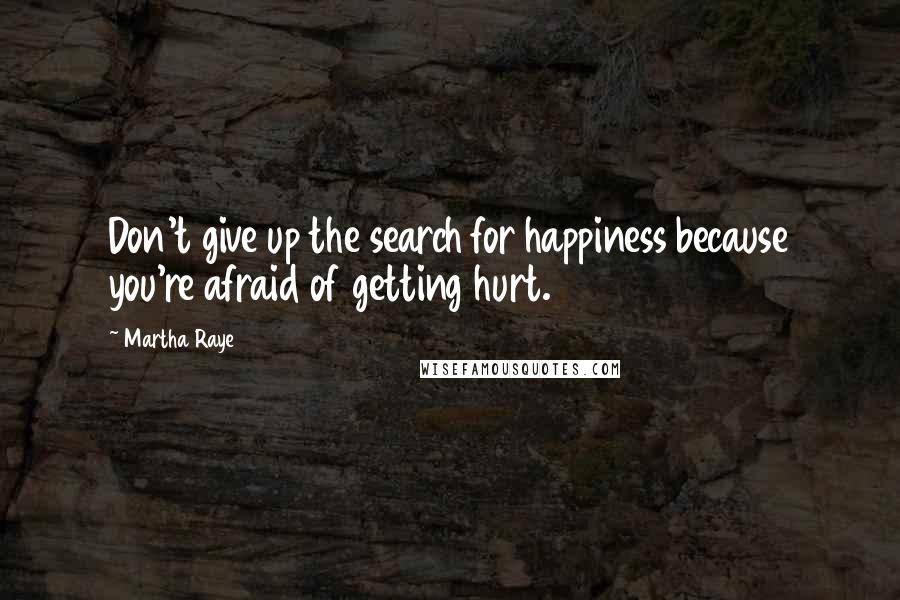 Martha Raye Quotes: Don't give up the search for happiness because you're afraid of getting hurt.