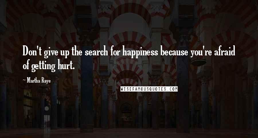 Martha Raye Quotes: Don't give up the search for happiness because you're afraid of getting hurt.