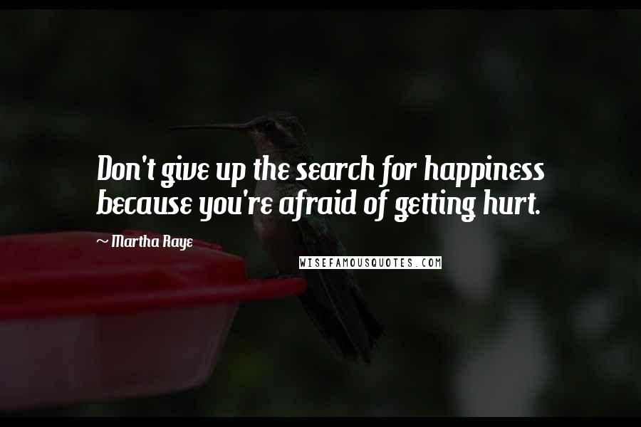 Martha Raye Quotes: Don't give up the search for happiness because you're afraid of getting hurt.