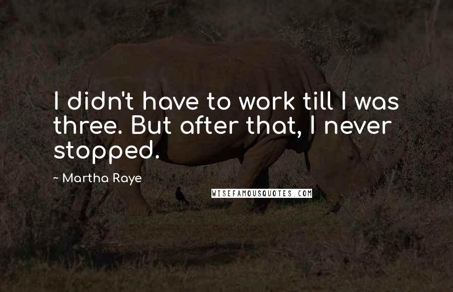Martha Raye Quotes: I didn't have to work till I was three. But after that, I never stopped.