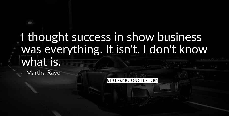 Martha Raye Quotes: I thought success in show business was everything. It isn't. I don't know what is.