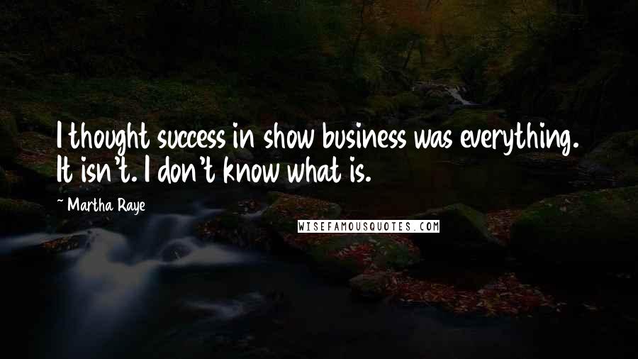 Martha Raye Quotes: I thought success in show business was everything. It isn't. I don't know what is.