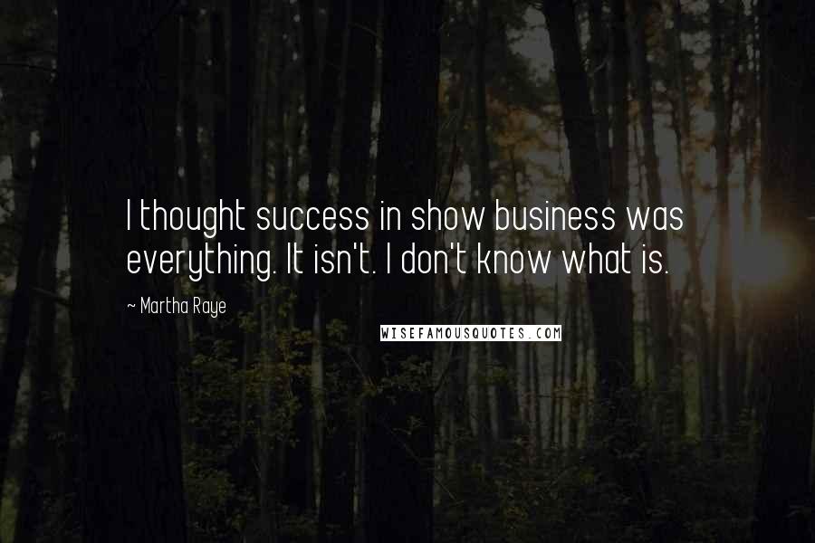 Martha Raye Quotes: I thought success in show business was everything. It isn't. I don't know what is.