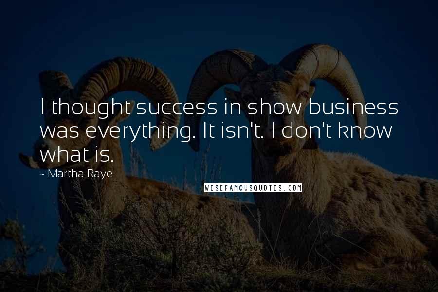 Martha Raye Quotes: I thought success in show business was everything. It isn't. I don't know what is.