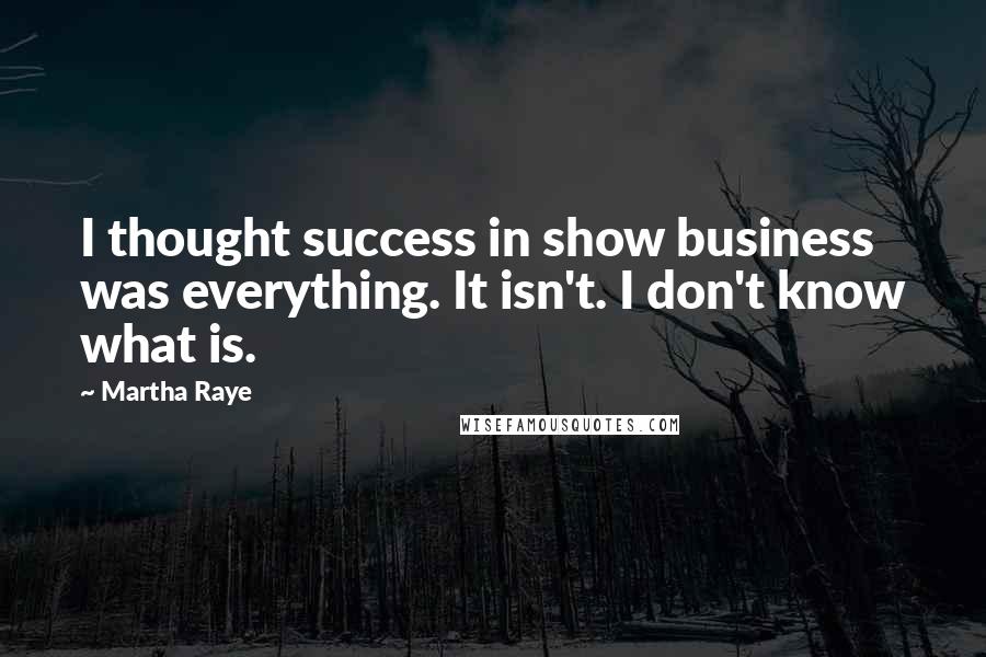 Martha Raye Quotes: I thought success in show business was everything. It isn't. I don't know what is.