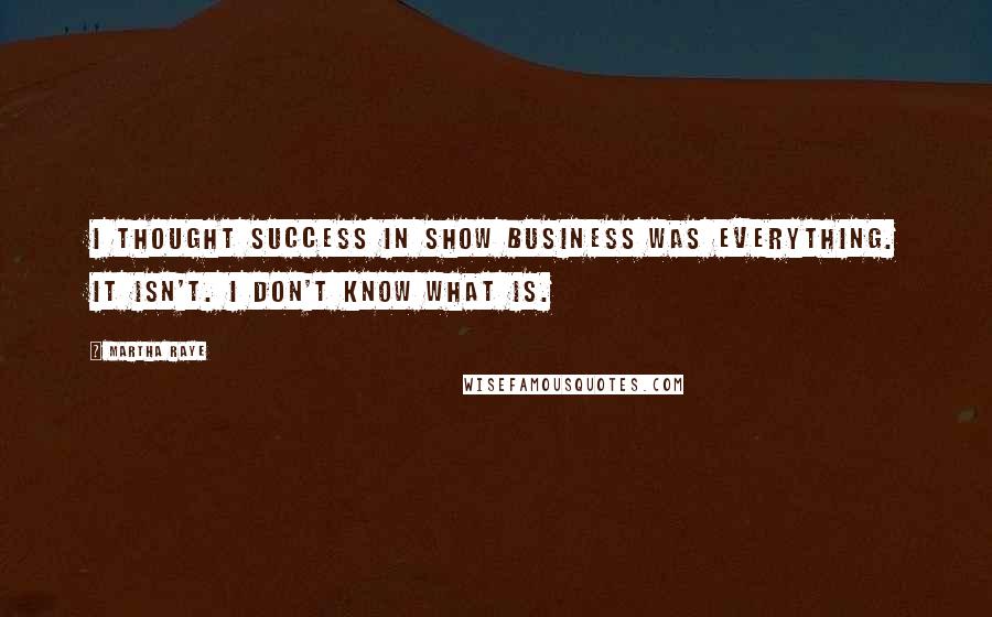 Martha Raye Quotes: I thought success in show business was everything. It isn't. I don't know what is.