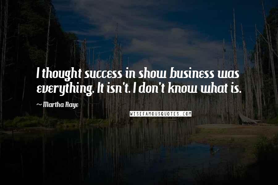 Martha Raye Quotes: I thought success in show business was everything. It isn't. I don't know what is.