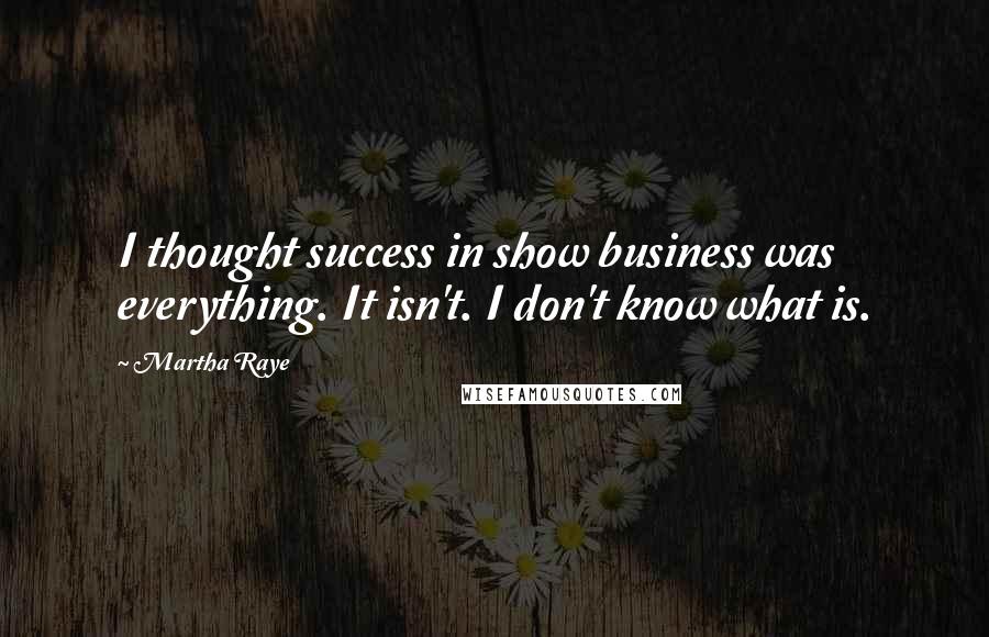 Martha Raye Quotes: I thought success in show business was everything. It isn't. I don't know what is.
