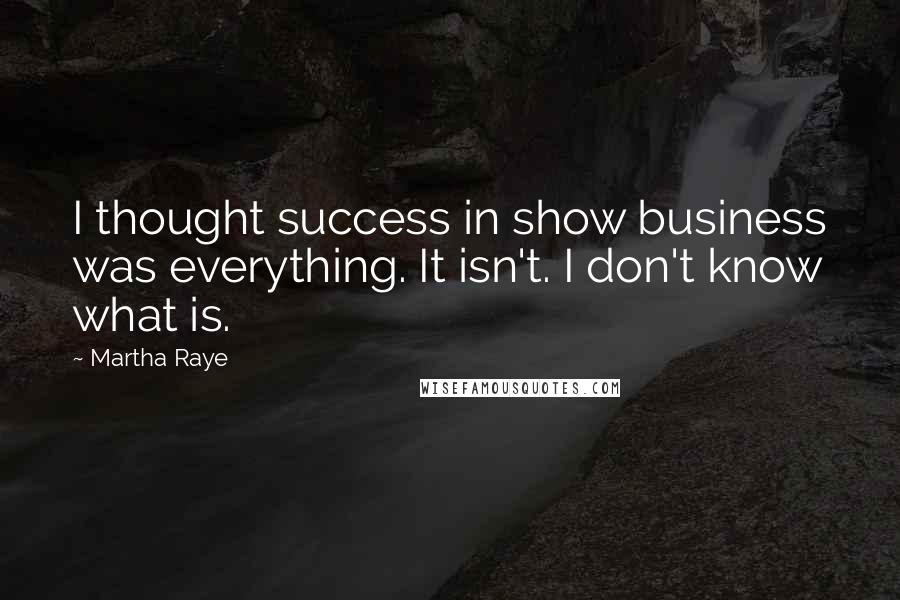 Martha Raye Quotes: I thought success in show business was everything. It isn't. I don't know what is.